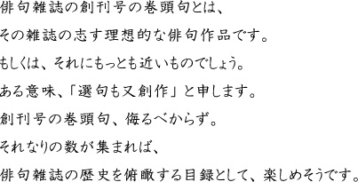 俳句雑誌の創刊号の巻頭句とは、その雑誌の志す理想的な俳句作品です。もしくは、それにもっとも近いものでしょう。